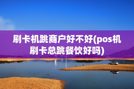 刷卡机跳商户好不好(pos机刷卡总跳餐饮好吗)