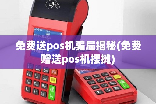 免费送pos机骗局揭秘(免费赠送pos机摆摊)