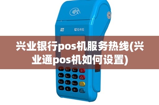 兴业银行pos机服务热线(兴业通pos机如何设置)