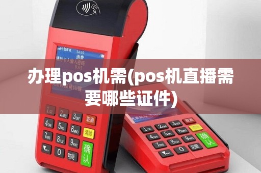 办理pos机需(pos机直播需要哪些证件)