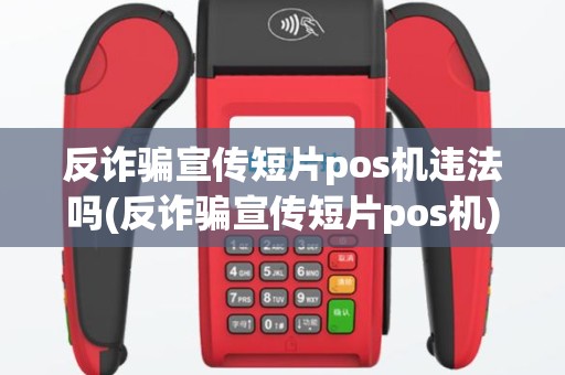 反诈骗宣传短片pos机违法吗(反诈骗宣传短片pos机)