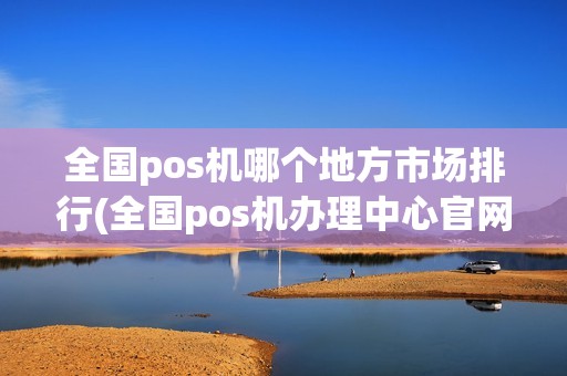 全国pos机哪个地方市场排行(全国pos机办理中心官网网址)