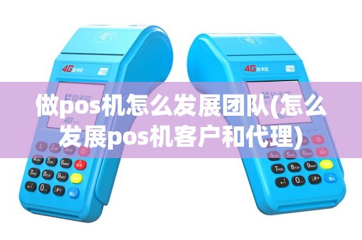 做pos机怎么发展团队(怎么发展pos机客户和代理)