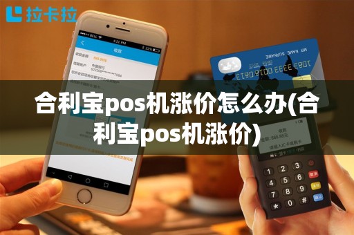 合利宝pos机涨价怎么办(合利宝pos机涨价)
