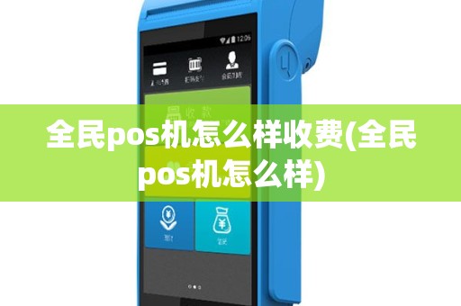 全民pos机怎么样收费(全民pos机怎么样)