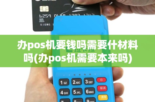 办pos机要钱吗需要什材料吗(办pos机需要本来吗)