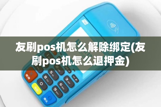 友刷pos机怎么解除绑定(友刷pos机怎么退押金)