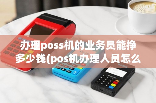 办理poss机的业务员能挣多少钱(pos机办理人员怎么赚钱办理)