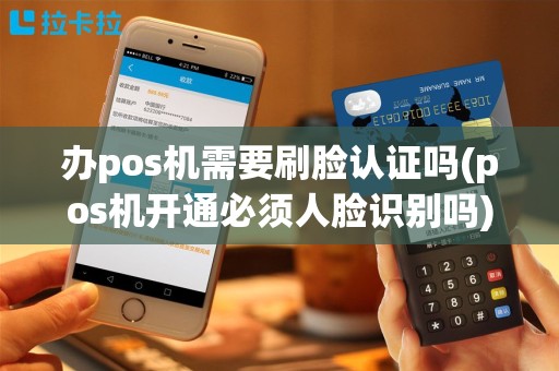 办pos机需要刷脸认证吗(pos机开通必须人脸识别吗)