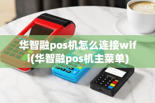 华智融pos机怎么连接wifi(华智融pos机主菜单)