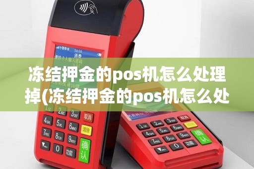 冻结押金的pos机怎么处理掉(冻结押金的pos机怎么处理)