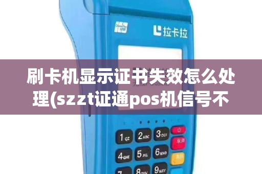 刷卡机显示证书失效怎么处理(szzt证通pos机信号不好)