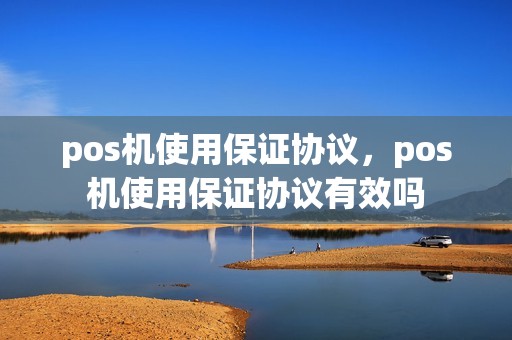 pos机使用保证协议，pos机使用保证协议有效吗