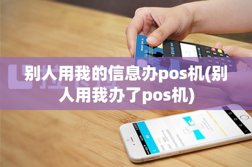 别人用我的信息办pos机(别人用我办了pos机)
