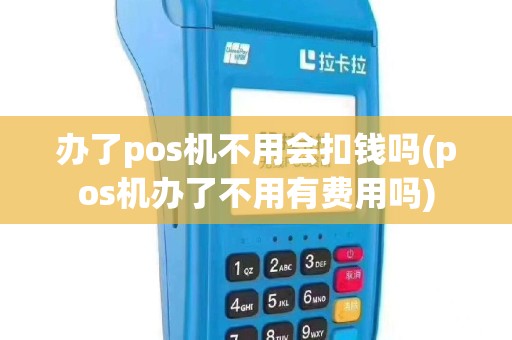 办了pos机不用会扣钱吗(pos机办了不用有费用吗)