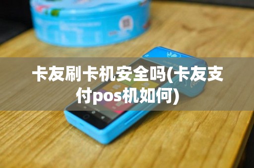 卡友刷卡机安全吗(卡友支付pos机如何)