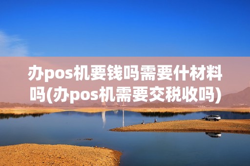 办pos机要钱吗需要什材料吗(办pos机需要交税收吗)