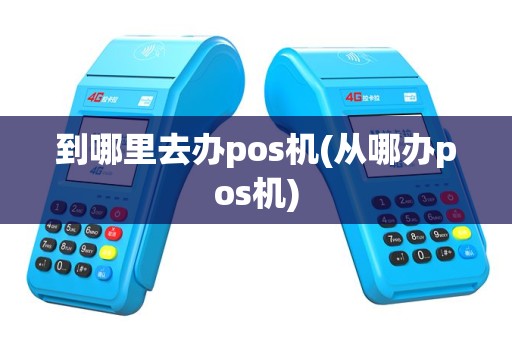 到哪里去办pos机(从哪办pos机)