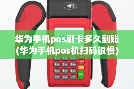 华为手机pos刷卡多久到账(华为手机pos机扫码很慢)