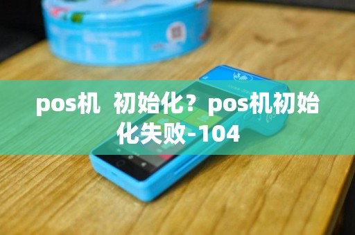 pos机  初始化？pos机初始化失败-104