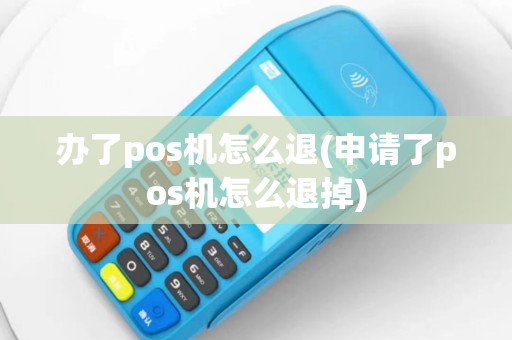 办了pos机怎么退(申请了pos机怎么退掉)