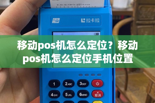移动pos机怎么定位？移动pos机怎么定位手机位置