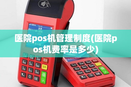 医院pos机管理制度(医院pos机费率是多少)