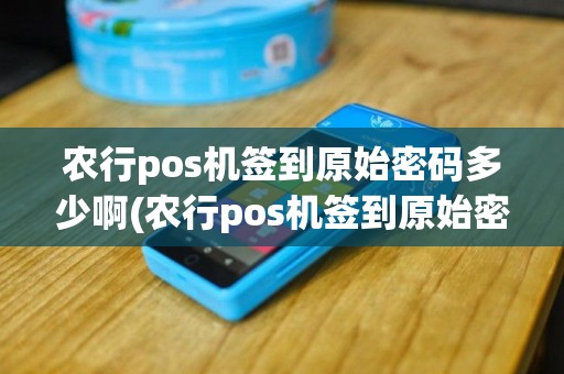 农行pos机签到原始密码多少啊(农行pos机签到原始密码多少)