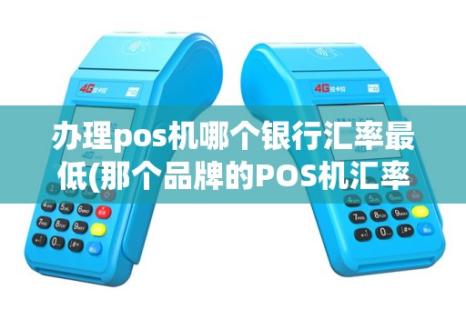 办理pos机哪个银行汇率最低(那个品牌的POS机汇率最低)