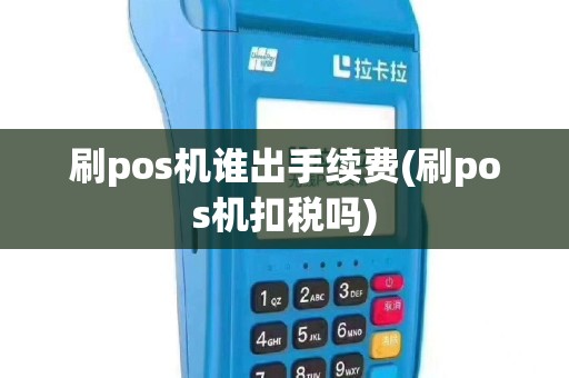 刷pos机谁出手续费(刷pos机扣税吗)