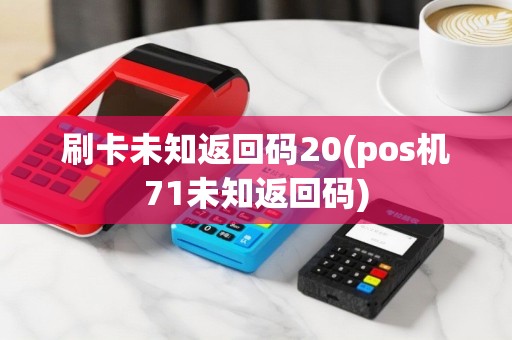 刷卡未知返回码20(pos机71未知返回码)
