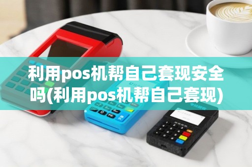 利用pos机帮自己套现安全吗(利用pos机帮自己套现)