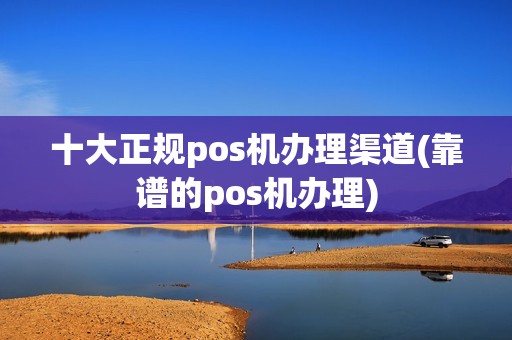 十大正规pos机办理渠道(靠谱的pos机办理)