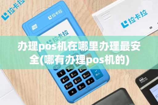 办理pos机在哪里办理最安全(哪有办理pos机的)