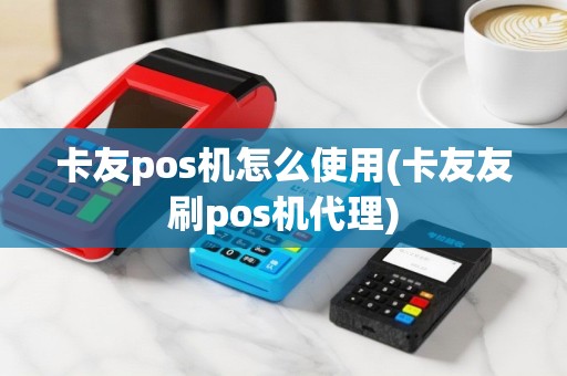 卡友pos机怎么使用(卡友友刷pos机代理)