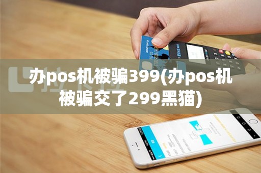 办pos机被骗399(办pos机被骗交了299黑猫)
