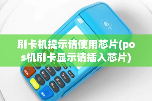 刷卡机提示请使用芯片(pos机刷卡显示请插入芯片)