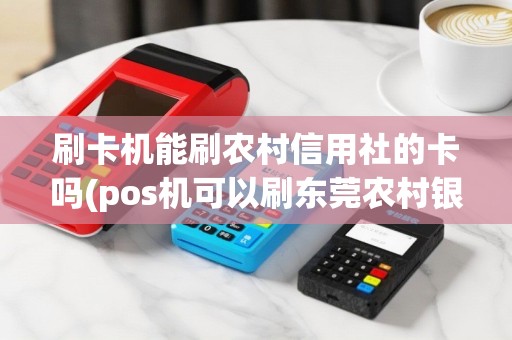 刷卡机能刷农村信用社的卡吗(pos机可以刷东莞农村银行)