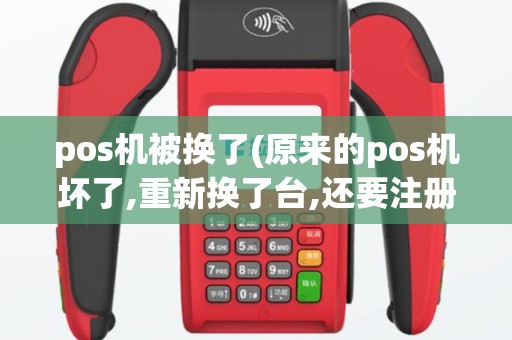 pos机被换了(原来的pos机坏了,重新换了台,还要注册吗)