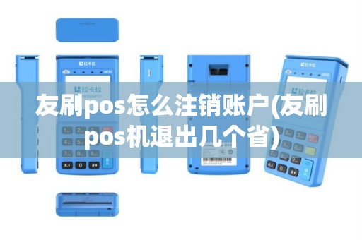 友刷pos怎么注销账户(友刷pos机退出几个省)