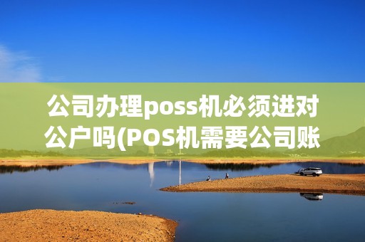公司办理poss机必须进对公户吗(POS机需要公司账户)