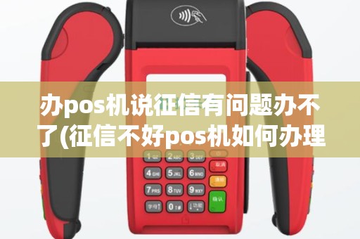 办pos机说征信有问题办不了(征信不好pos机如何办理)