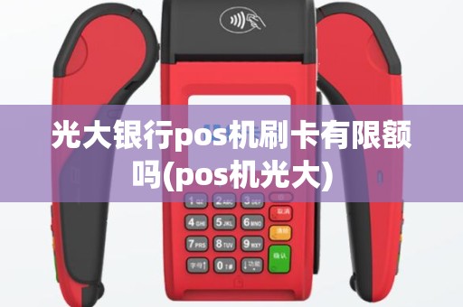 光大银行pos机刷卡有限额吗(pos机光大)