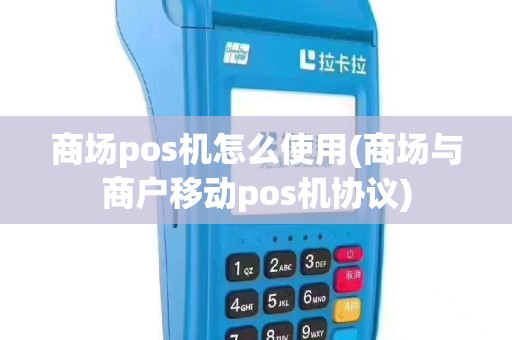 商场pos机怎么使用(商场与商户移动pos机协议)