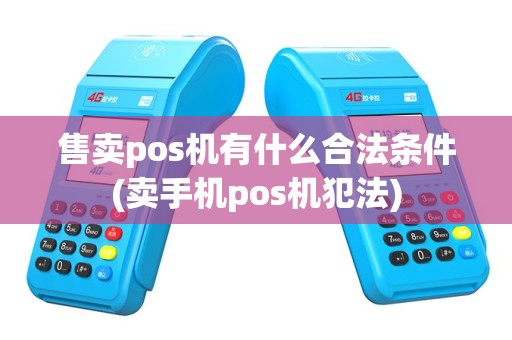 售卖pos机有什么合法条件(卖手机pos机犯法)