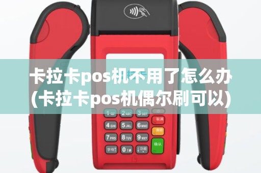 卡拉卡pos机不用了怎么办(卡拉卡pos机偶尔刷可以)