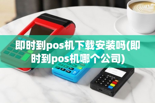 即时到pos机下载安装吗(即时到pos机哪个公司)