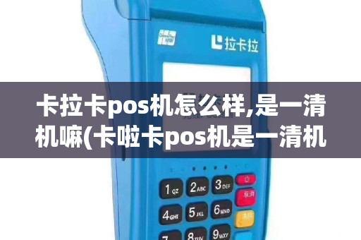 卡拉卡pos机怎么样,是一清机嘛(卡啦卡pos机是一清机吗)