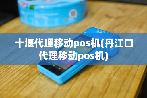 十堰代理移动pos机(丹江口代理移动pos机)