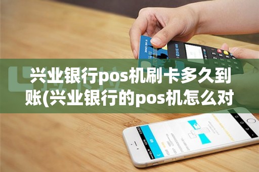 兴业银行pos机刷卡多久到账(兴业银行的pos机怎么对账)